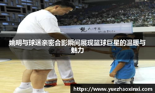 姚明与球迷亲密合影瞬间展现篮球巨星的温暖与魅力