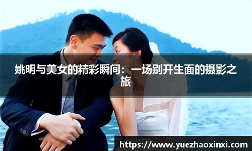姚明与美女的精彩瞬间：一场别开生面的摄影之旅